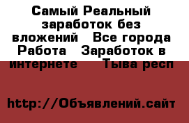 Самый Реальный заработок без вложений - Все города Работа » Заработок в интернете   . Тыва респ.